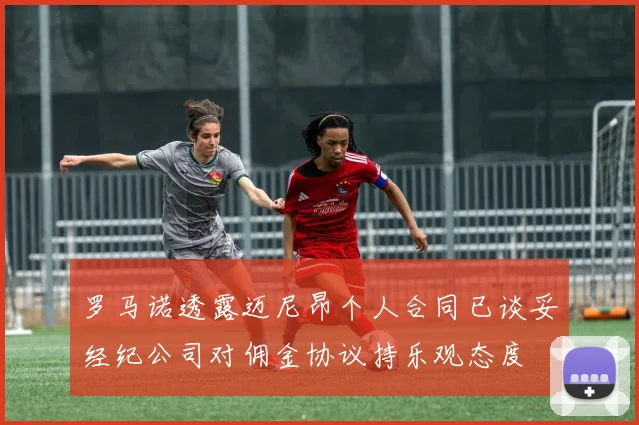 罗马诺透露迈尼昂个人合同已谈妥经纪公司对佣金协议持乐观态度