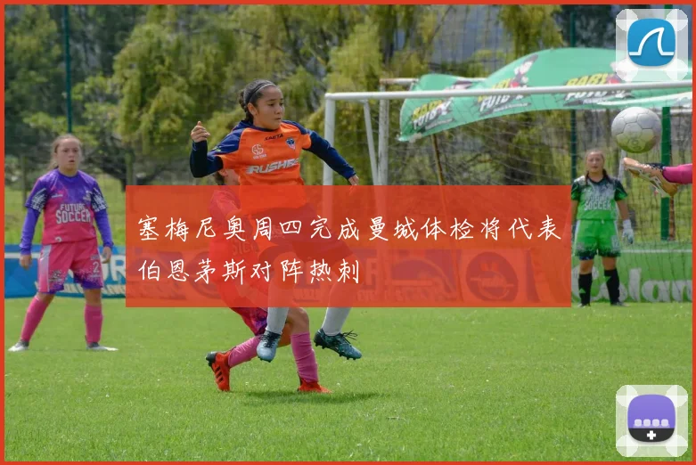 塞梅尼奥周四完成曼城体检将代表伯恩茅斯对阵热刺