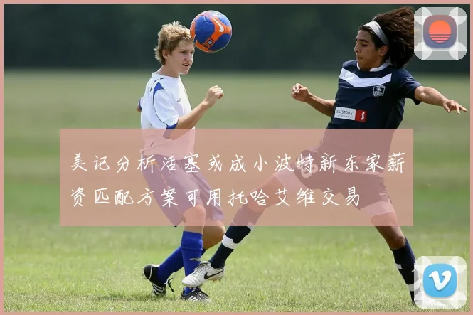美记分析活塞或成小波特新东家薪资匹配方案可用托哈艾维交易