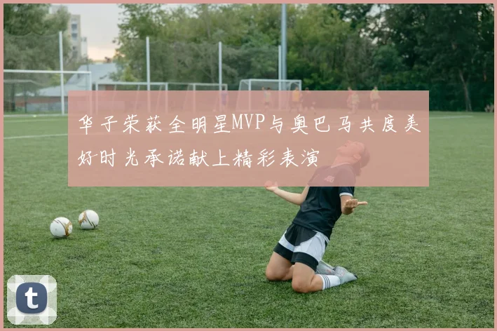 华子荣获全明星MVP与奥巴马共度美好时光承诺献上精彩表演