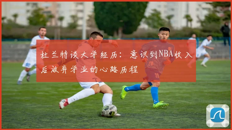 杜兰特谈大学经历：意识到NBA收入后放弃学业的心路历程