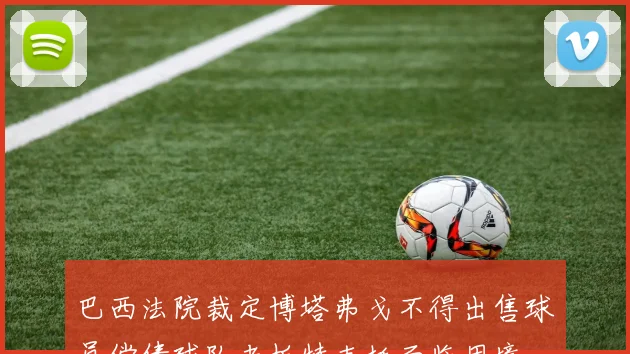 巴西法院裁定博塔弗戈不得出售球员偿债球队老板特克托面临困境