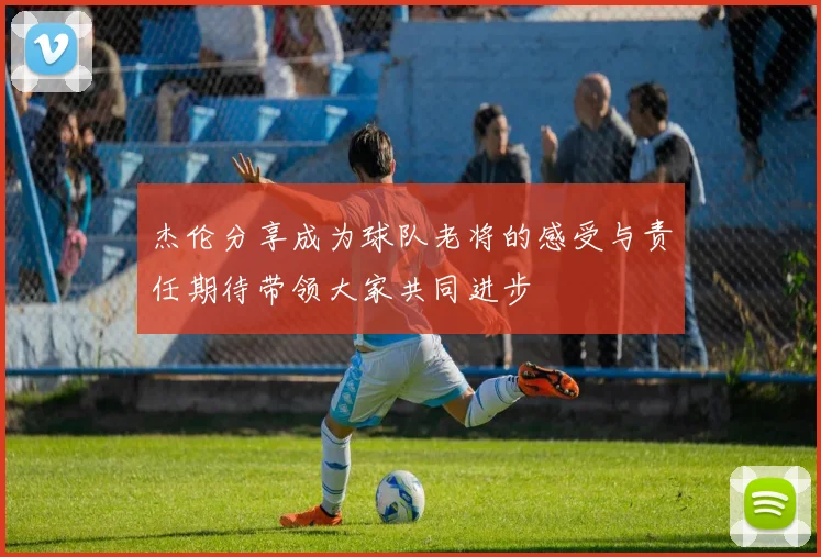 杰伦分享成为球队老将的感受与责任期待带领大家共同进步