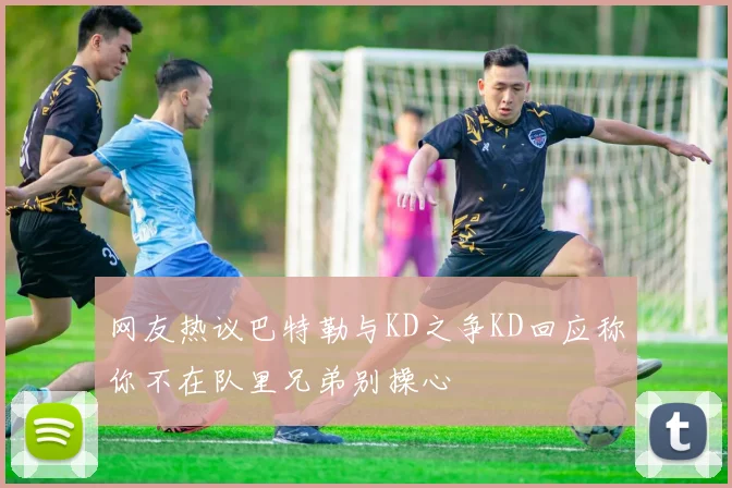 网友热议巴特勒与KD之争KD回应称你不在队里兄弟别操心