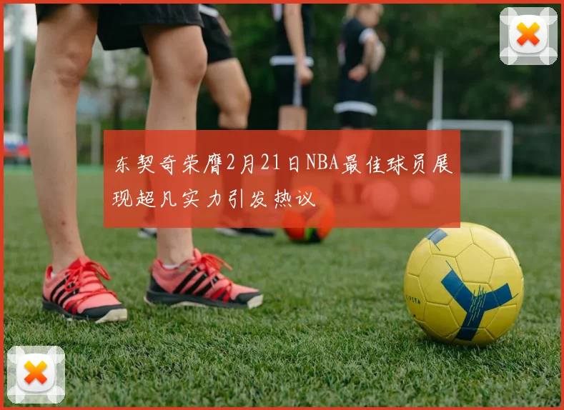 东契奇荣膺2月21日NBA最佳球员展现超凡实力引发热议