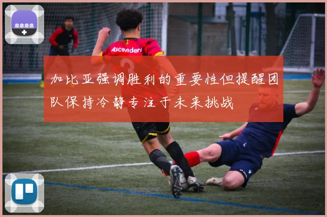 加比亚强调胜利的重要性但提醒团队保持冷静专注于未来挑战