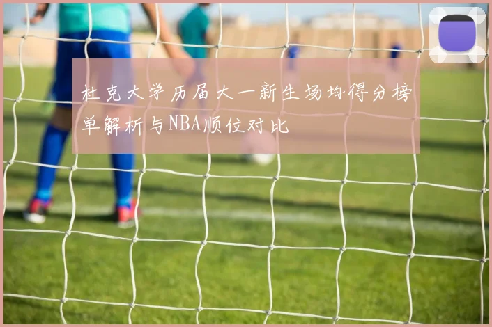 杜克大学历届大一新生场均得分榜单解析与NBA顺位对比