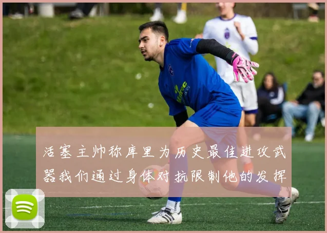 活塞主帅称库里为历史最佳进攻武器我们通过身体对抗限制他的发挥