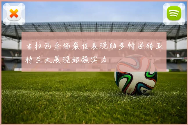 吉拉西全场最佳表现助多特逆转亚特兰大展现超强实力