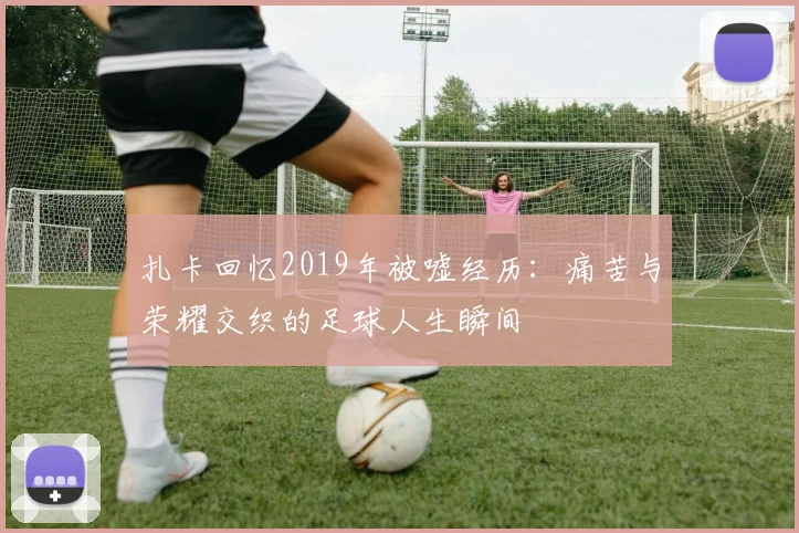 扎卡回忆2019年被嘘经历：痛苦与荣耀交织的足球人生瞬间