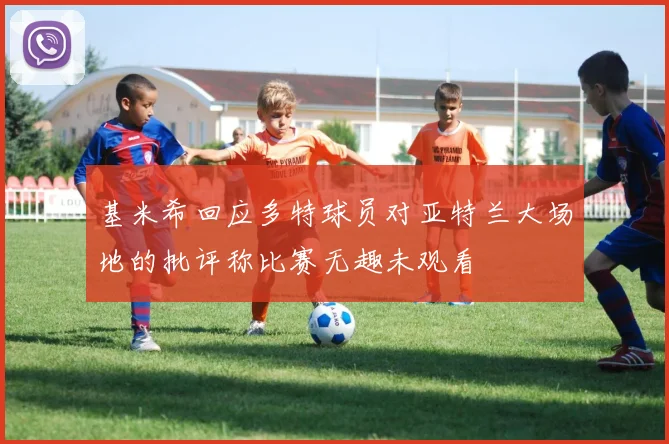 基米希回应多特球员对亚特兰大场地的批评称比赛无趣未观看