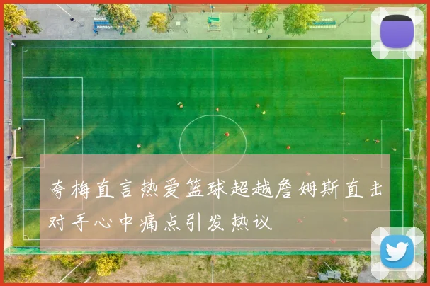 夸梅直言热爱篮球超越詹姆斯直击对手心中痛点引发热议