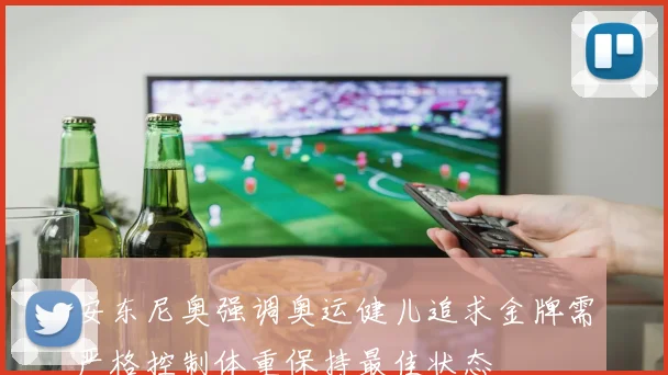 安东尼奥强调奥运健儿追求金牌需严格控制体重保持最佳状态