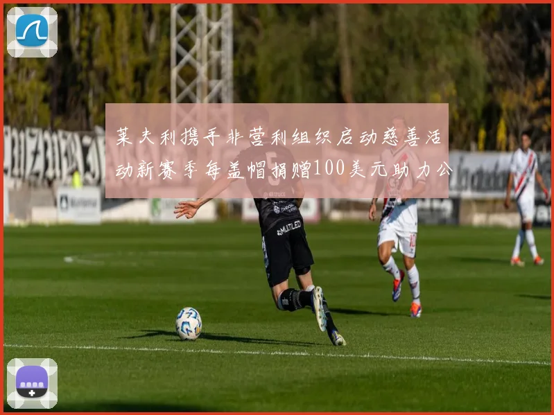 莱夫利携手非营利组织启动慈善活动新赛季每盖帽捐赠100美元助力公益