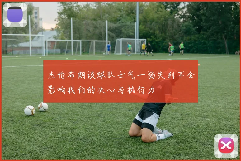 杰伦布朗谈球队士气一场失利不会影响我们的决心与执行力