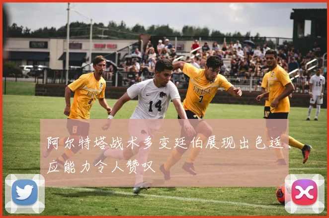 阿尔特塔战术多变廷伯展现出色适应能力令人赞叹