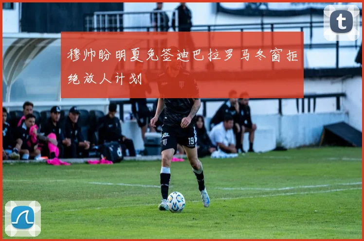 穆帅盼明夏免签迪巴拉罗马冬窗拒绝放人计划