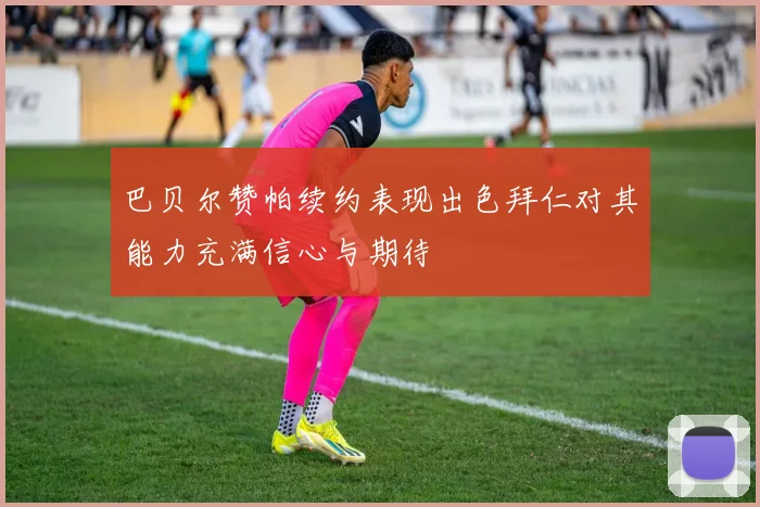 巴贝尔赞帕续约表现出色拜仁对其能力充满信心与期待