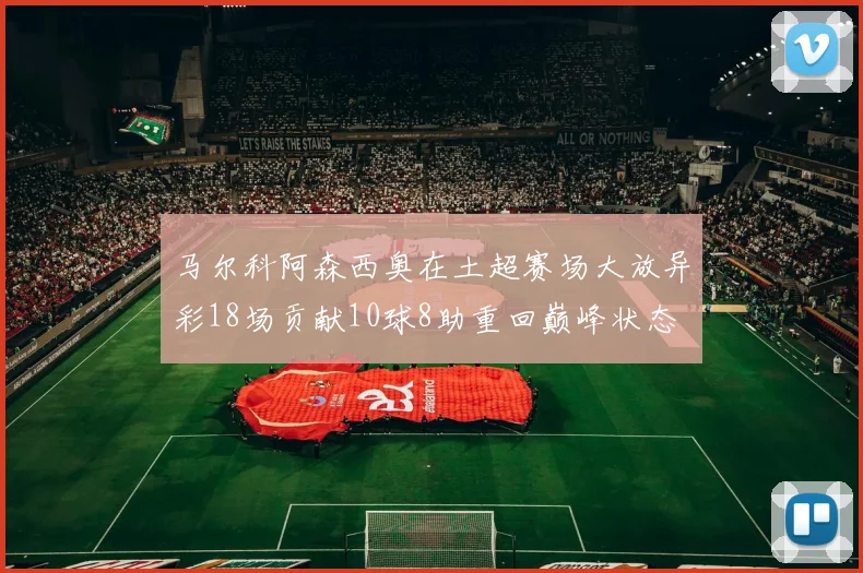 马尔科阿森西奥在土超赛场大放异彩18场贡献10球8助重回巅峰状态